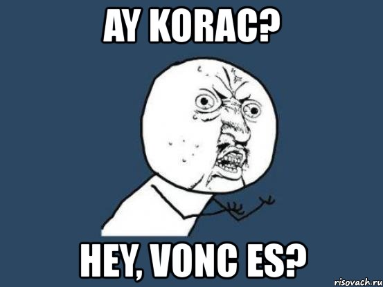 ay korac? hey, vonc es?, Мем Ну почему