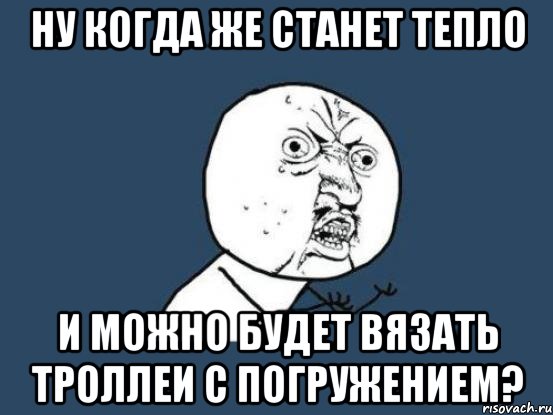 ну когда же станет тепло и можно будет вязать троллеи с погружением?, Мем Ну почему