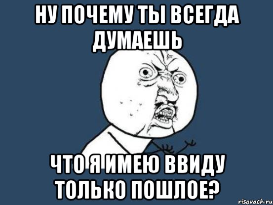 ну почему ты всегда думаешь что я имею ввиду только пошлое?, Мем Ну почему