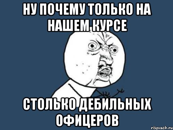 ну почему только на нашем курсе столько дебильных офицеров, Мем Ну почему