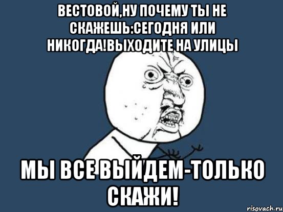 вестовой,ну почему ты не скажешь:сегодня или никогда!выходите на улицы мы все выйдем-только скажи!, Мем Ну почему