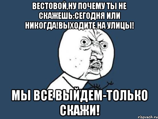 вестовой,ну почему ты не скажешь:сегодня или никогда!выходите на улицы! мы все выйдем-только скажи!, Мем Ну почему