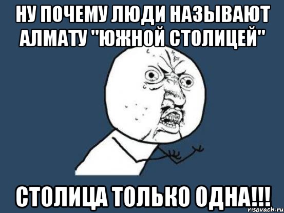 ну почему люди называют алмату "южной столицей" столица только одна!!!, Мем Ну почему