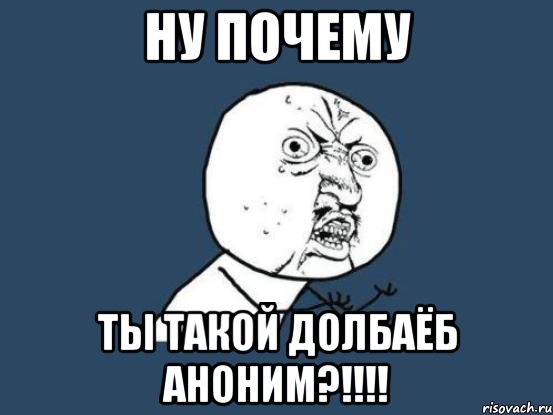 ну почему ты такой долбаёб аноним?!!!, Мем Ну почему