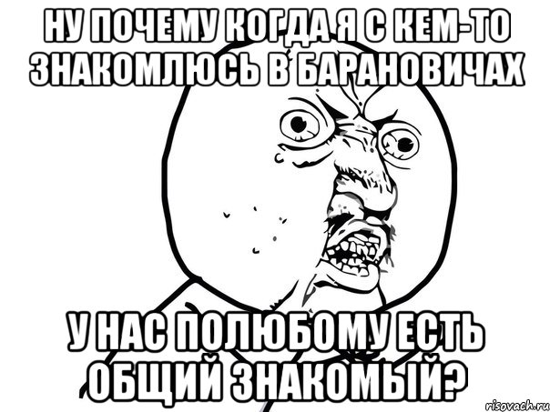 ну почему когда я с кем-то знакомлюсь в барановичах у нас полюбому есть общий знакомый?, Мем Ну почему (белый фон)