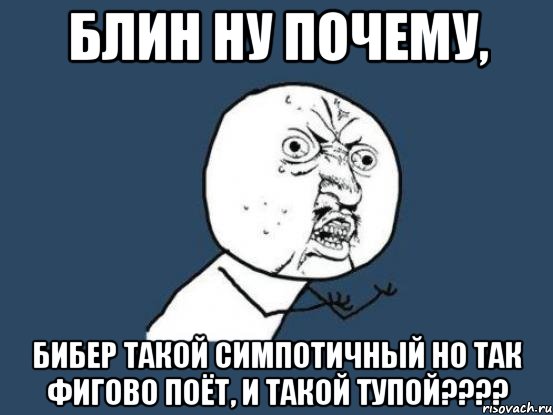 блин ну почему, бибер такой симпотичный но так фигово поёт, и такой тупой???, Мем Ну почему