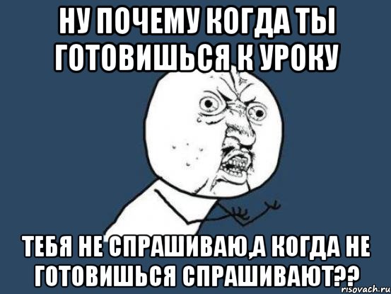 ну почему когда ты готовишься к уроку тебя не спрашиваю,а когда не готовишься спрашивают??, Мем Ну почему