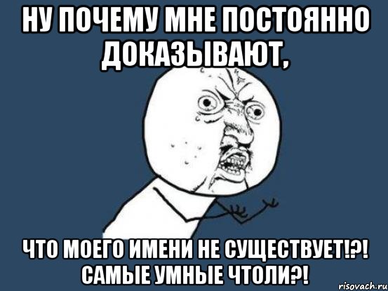 ну почему мне постоянно доказывают, что моего имени не существует!?! самые умные чтоли?!, Мем Ну почему