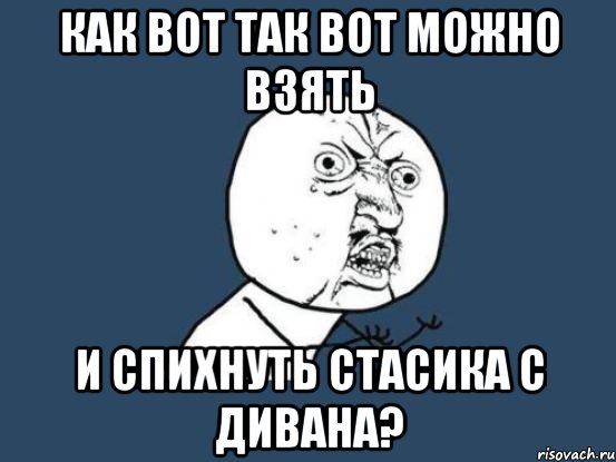 как вот так вот можно взять и спихнуть стасика с дивана?, Мем Ну почему