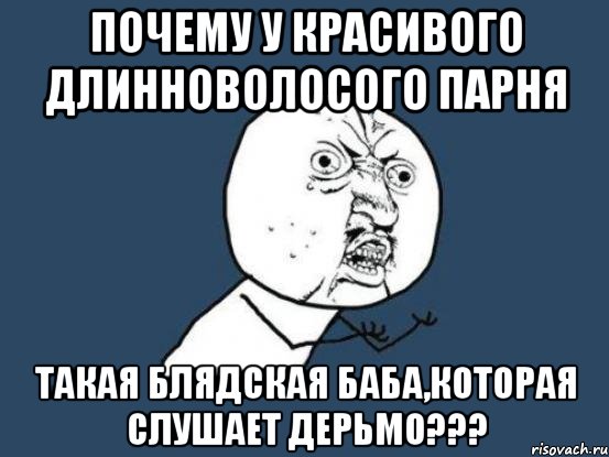 почему у красивого длинноволосого парня такая блядская баба,которая слушает дерьмо???, Мем Ну почему