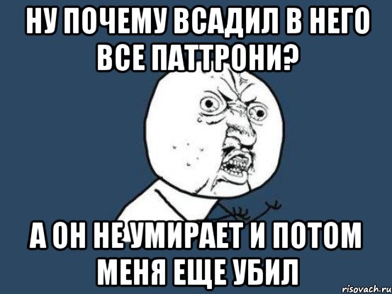 ну почему всадил в него все паттрони? а он не умирает и потом меня еще убил, Мем Ну почему