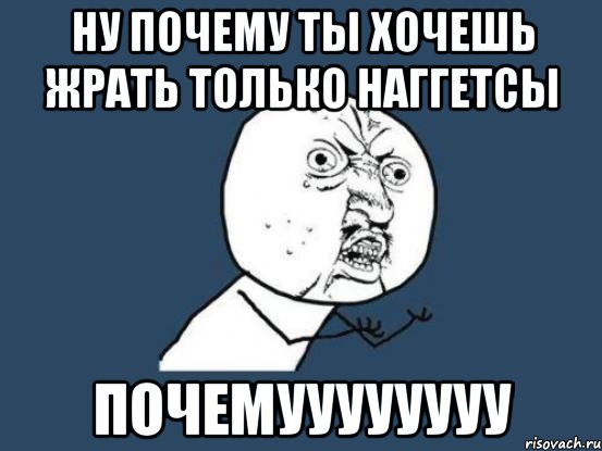 ну почему ты хочешь жрать только наггетсы почемуууууууу, Мем Ну почему