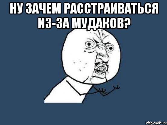 ну зачем расстраиваться из-за мудаков? , Мем Ну почему