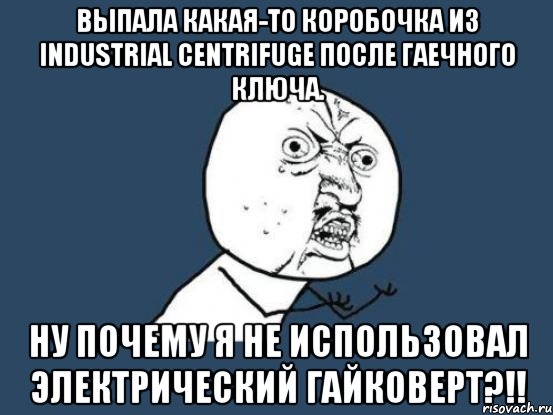 выпала какая-то коробочка из industrial centrifuge после гаечного ключа. ну почему я не использовал электрический гайковерт?!!, Мем Ну почему