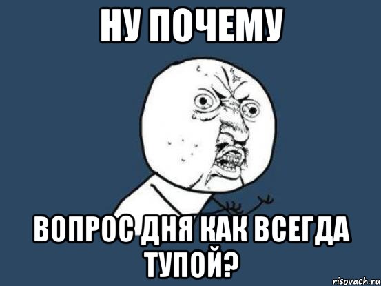 ну почему вопрос дня как всегда тупой?, Мем Ну почему