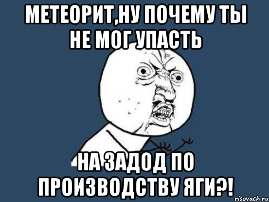 метеорит,ну почему ты не мог упасть на задод по производству яги?!, Мем Ну почему