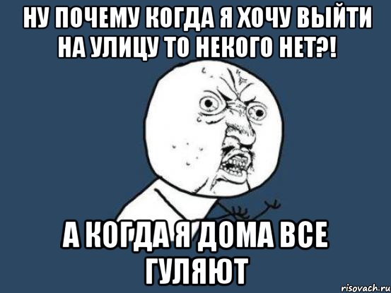 ну почему когда я хочу выйти на улицу то некого нет?! а когда я дома все гуляют, Мем Ну почему