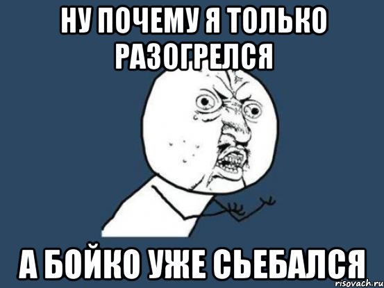 ну почему я только разогрелся а бойко уже сьебался, Мем Ну почему