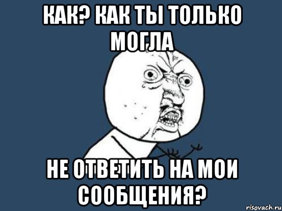 как? как ты только могла не ответить на мои сообщения?, Мем Ну почему