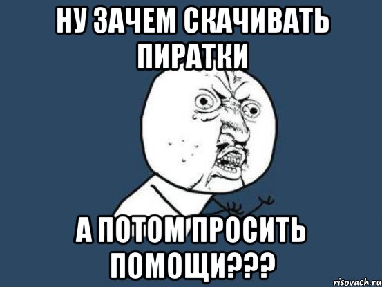 ну зачем скачивать пиратки а потом просить помощи???, Мем Ну почему