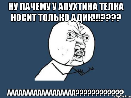 ну пачему у апухтина телка носит только адик!!!??? аааааааааааааааааа???, Мем Ну почему