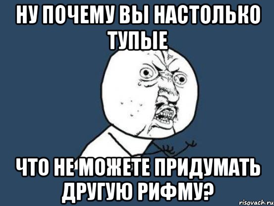 ну почему вы настолько тупые что не можете придумать другую рифму?, Мем Ну почему