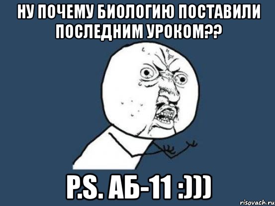 ну почему биологию поставили последним уроком?? p.s. аб-11 :))), Мем Ну почему