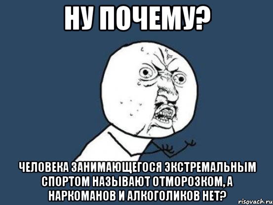 ну почему? человека занимающегося экстремальным спортом называют отморозком, а наркоманов и алкоголиков нет?, Мем Ну почему