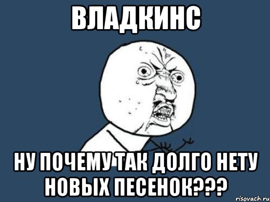 владкинс ну почему так долго нету новых песенок???, Мем Ну почему