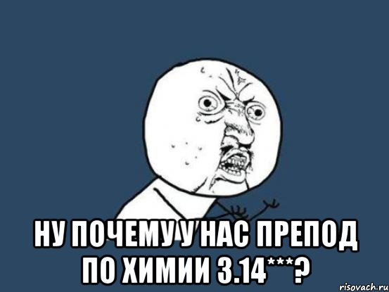  ну почему у нас препод по химии 3.14***?, Мем Ну почему