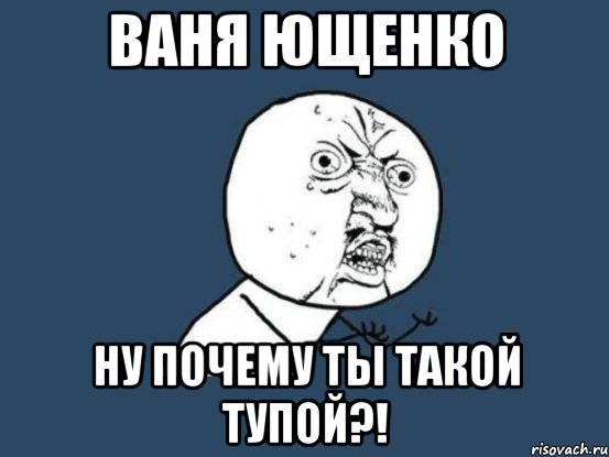 ваня ющенко ну почему ты такой тупой?!, Мем Ну почему