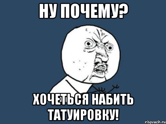 ну почему? хочеться набить татуировку!, Мем Ну почему