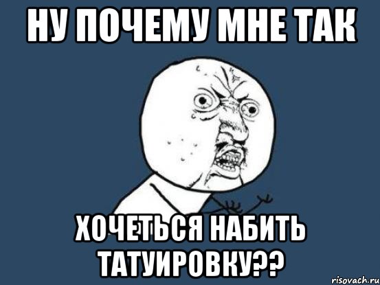 ну почему мне так хочеться набить татуировку??, Мем Ну почему