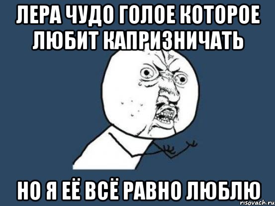 лера чудо голое которое любит капризничать но я её всё равно люблю, Мем Ну почему