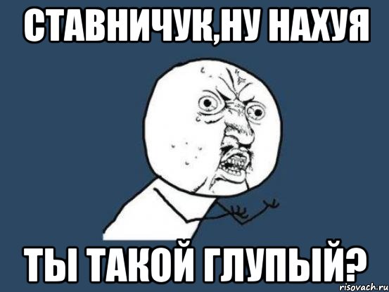 ставничук,ну нахуя ты такой глупый?, Мем Ну почему