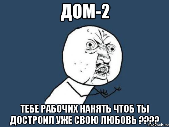 дом-2 тебе рабочих нанять чтоб ты достроил уже свою любовь ???, Мем Ну почему