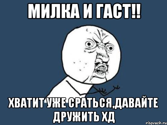 милка и гаст!! хватит уже сраться,давайте дружить хд, Мем Ну почему