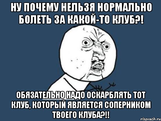 ну почему нельзя нормально болеть за какой-то клуб?! обязательно надо оскарблять тот клуб, который является соперником твоего клуба?!!, Мем Ну почему