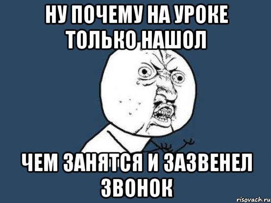 ну почему на уроке только нашол чем занятся и зазвенел звонок, Мем Ну почему