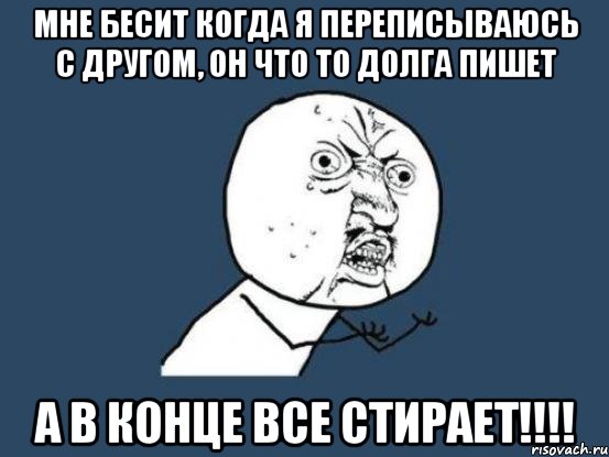 мне бесит когда я переписываюсь с другом, он что то долга пишет а в конце все стирает!!!, Мем Ну почему