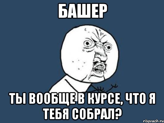 башер ты вообще в курсе, что я тебя собрал?, Мем Ну почему