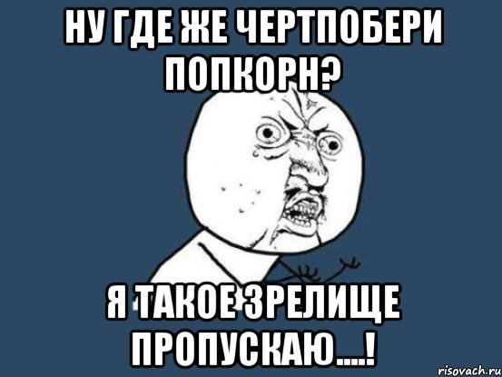 ну где же чертпобери попкорн? я такое зрелище пропускаю....!, Мем Ну почему