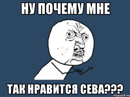 ну почему мне так нравится сева???, Мем Ну почему