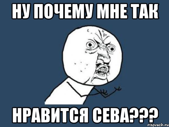 ну почему мне так нравится сева???, Мем Ну почему