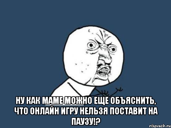  ну как маме можно еще объяснить, что онлайн игру нельзя поставит на паузу!?, Мем Ну почему