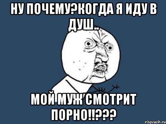 ну почему?когда я иду в душ.. мой муж смотрит порно!!???, Мем Ну почему