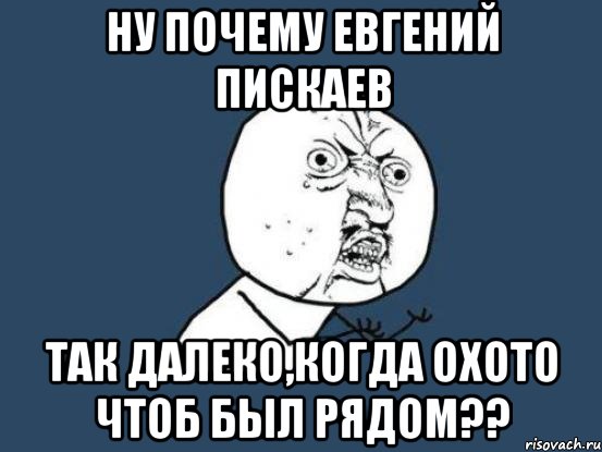 ну почему евгений пискаев так далеко,когда охото чтоб был рядом??, Мем Ну почему