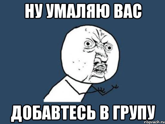 ну умаляю вас добавтесь в групу, Мем Ну почему