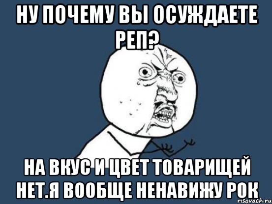 ну почему вы осуждаете реп? на вкус и цвет товарищей нет.я вообще ненавижу рок, Мем Ну почему