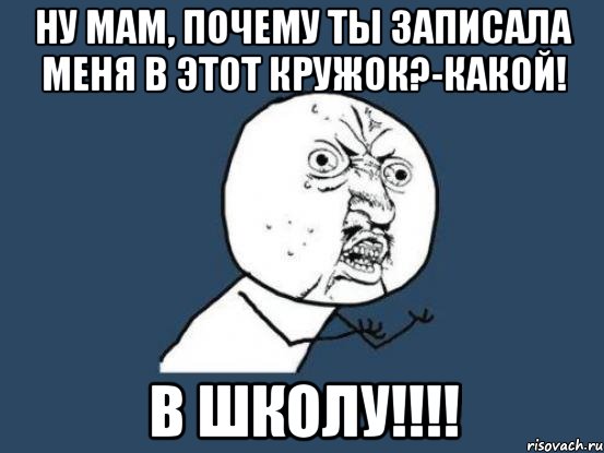 ну мам, почему ты записала меня в этот кружок?-какой! в школу!!!, Мем Ну почему